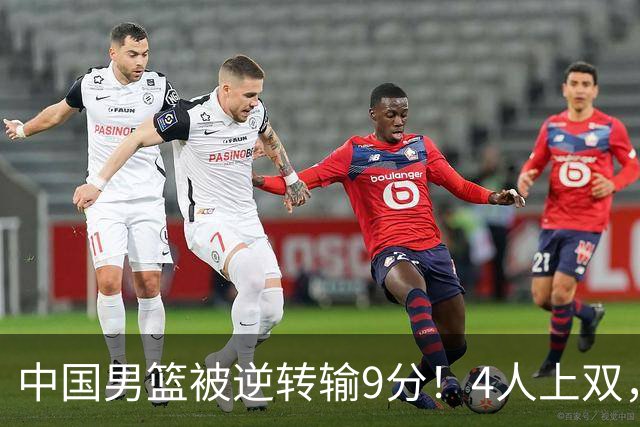 中国男篮被逆转输9分！4人上双，篮板体能是输球关键，下一场更难