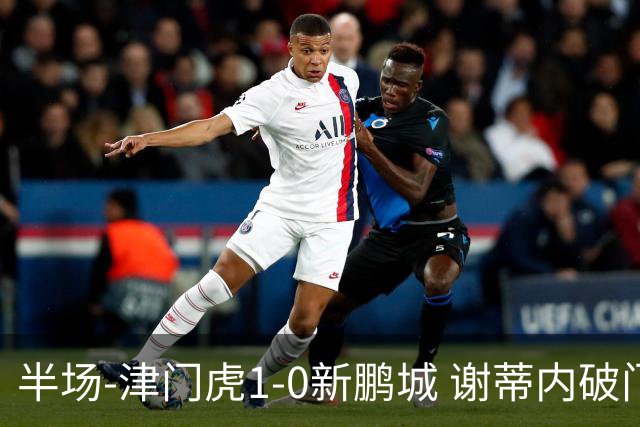 半场-津门虎1-0新鹏城 谢蒂内破门巴顿长传送助攻戴伟浚伤退