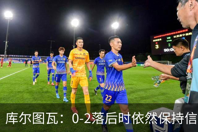 库尔图瓦：0-2落后时依然保持信心，以这种方式取胜带来额外动力