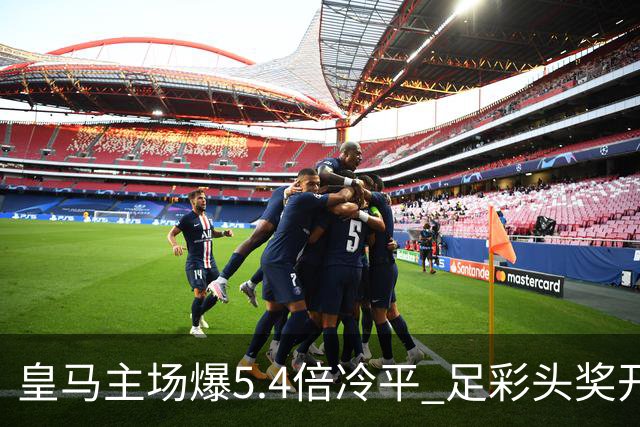 皇马主场爆5.4倍冷平 足彩头奖开4注221万元