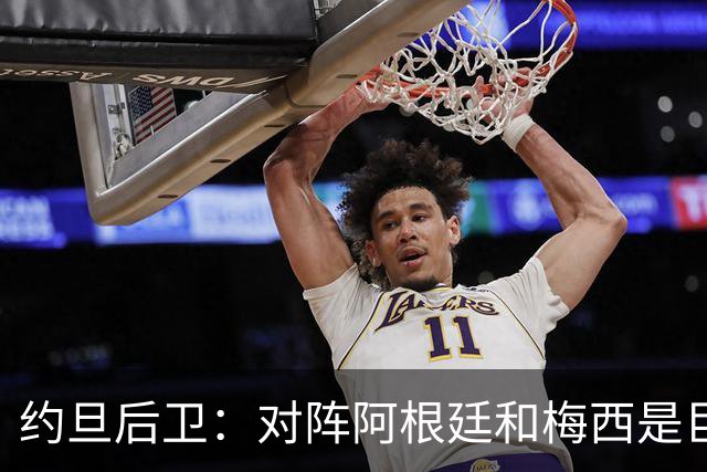 约旦后卫：对阵阿根廷和梅西是巨大的动力，我们要留下印记