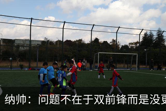 纳帅：问题不在于双前锋而是没更好调动对方防线 传中都很有威胁