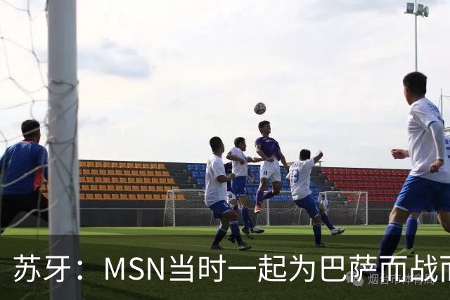 苏牙：MSN当时一起为巴萨而战而非为了个人进球，这让我们变更强