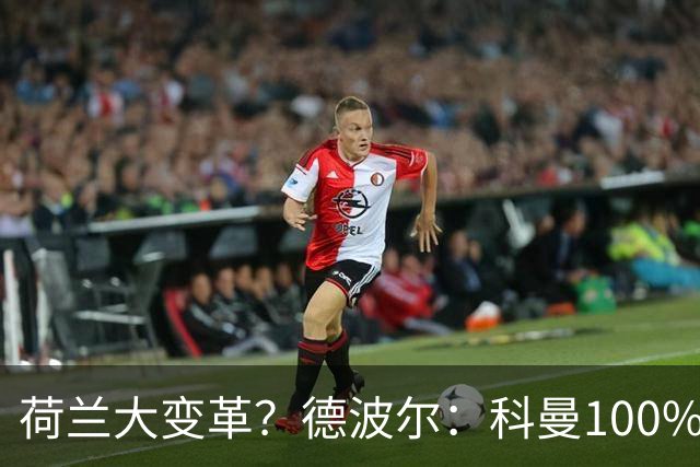 荷兰大变革？德波尔：科曼100%会辞职，范戴克很伟大但也该退队了
